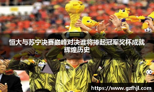 恒大与苏宁决赛巅峰对决谁将捧起冠军奖杯成就辉煌历史